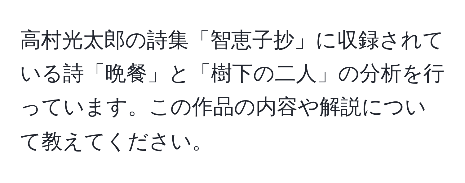 高村光太郎の詩集「智恵子抄」に収録されている詩「晩餐」と「樹下の二人」の分析を行っています。この作品の内容や解説について教えてください。