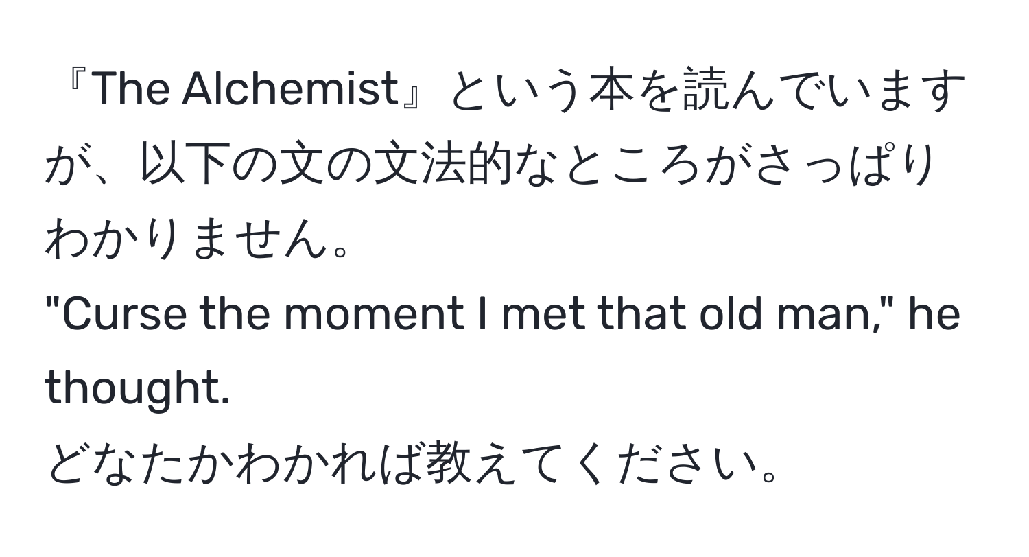 『The Alchemist』という本を読んでいますが、以下の文の文法的なところがさっぱりわかりません。  
"Curse the moment I met that old man," he thought.  
どなたかわかれば教えてください。