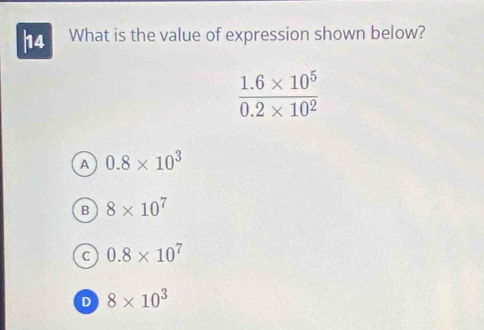 What is the value of expression shown below?
 (1.6* 10^5)/0.2* 10^2 
A 0.8* 10^3
B 8* 10^7
C 0.8* 10^7
D 8* 10^3