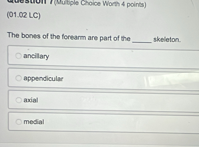 (Multiple Choice Worth 4 points)
(01.02 LC)
The bones of the forearm are part of the _skeleton.
ancillary
appendicular
axial
medial