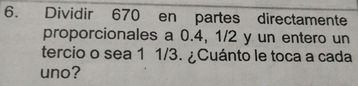 Dividir 670 en partes directamente 
proporcionales a 0.4, 1/2 y un entero un 
tercio o sea 1 1/3. ¿Cuánto le toca a cada 
uno?