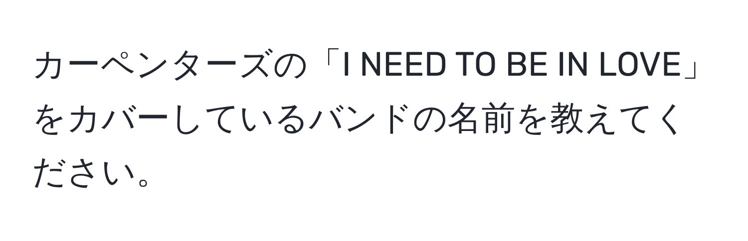 カーペンターズの「I NEED TO BE IN LOVE」をカバーしているバンドの名前を教えてください。