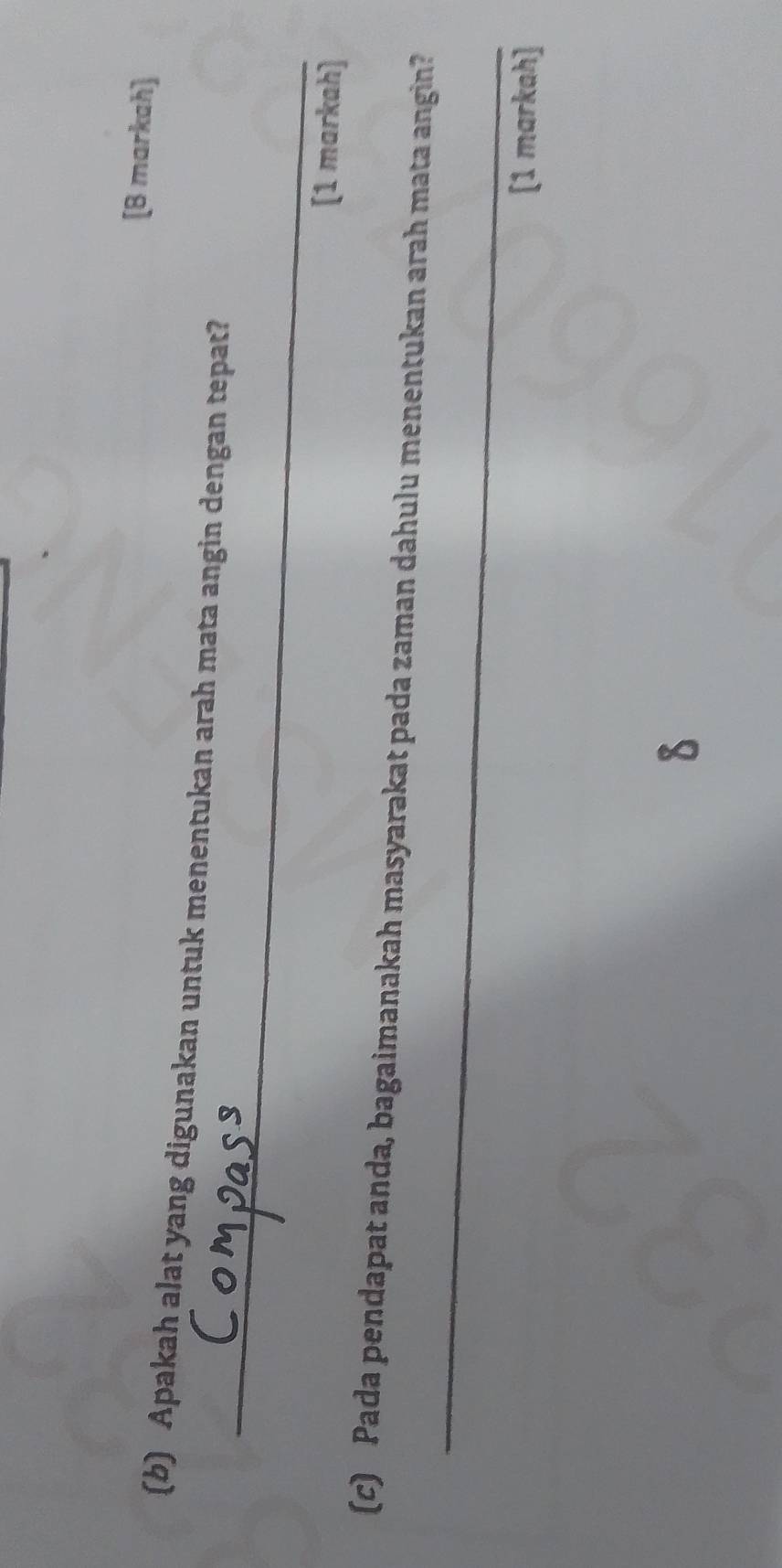 [B markah] 
_ 
(b) Apakah alat yang digunakan untuk menentukan arah mata angin dengan tepat? 
[1 markah] 
_ 
(c) Pada pendapat anda, bagaimanakah masyarakat pada zaman dahulu menentukan arah mata angin? 
[1 markah] 
8