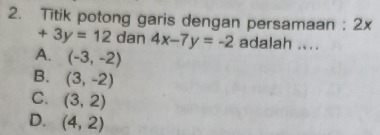 Titik potong garis dengan persamaan : 2x
+3y=12 dan 4x-7y=-2 adalah ....
A. (-3,-2)
B. (3,-2)
C. (3,2)
D. (4,2)