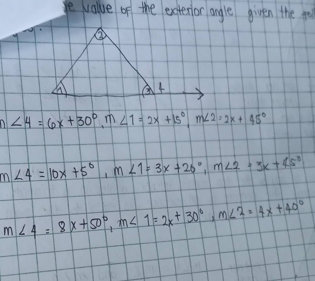 ye value of the extenior angle given the for
n∠ 4=6x+30°, m∠ 1=2x+15°, m∠ 2=2x+45°
m∠ 4=10x+5°, m∠ 1=3x+26°, m∠ 2=3x+45°
m∠ 4=8x+50°, m∠ 1=2x+30°, m∠ 2=4x+40°