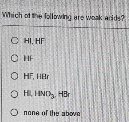 Which of the following are weak acids?
HI, HF
HF
HF, HBr
HI, HI surd O_3 ;, HBr
none of the above