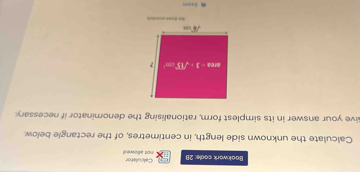 Calculator
Bookwork code: 2B not allowed
Calculate the unknown side length, in centimetres, of the rectangle below.
Give your answer in its simplest form, rationalising the denominator if necessary.
Nut deann accurately
Zoom