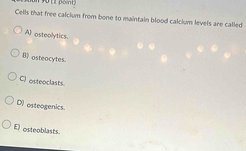 ton 90 (1 point)
Cells that free calcium from bone to maintain blood calcium levels are called
A) osteolytics.
B) osteocytes.
C) osteoclasts.
D) osteogenics.
E) osteoblasts.