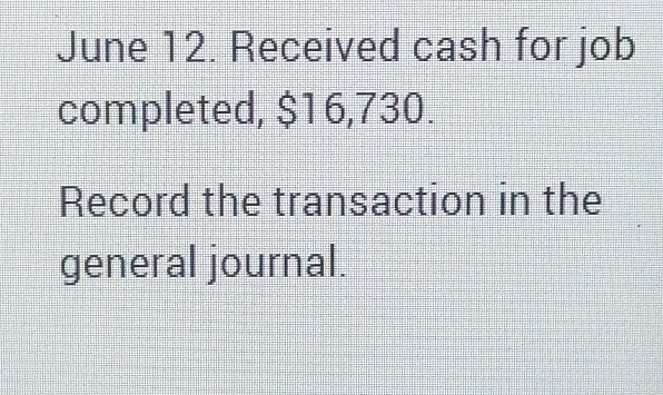 June 12. Received cash for job 
completed, $16,730. 
Record the transaction in the 
general journal.