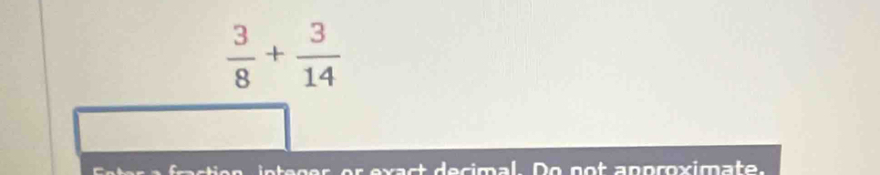  3/8 + 3/14 
n e g er or exact decimal. Do not anproximate.