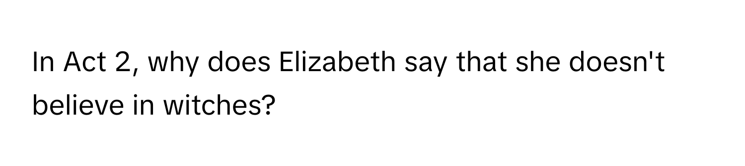 In Act 2, why does Elizabeth say that she doesn't believe in witches?