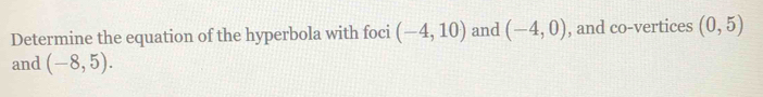 Determine the equation of the hyperbola with foci (-4,10) and (-4,0) , and co-vertices (0,5)
and (-8,5).