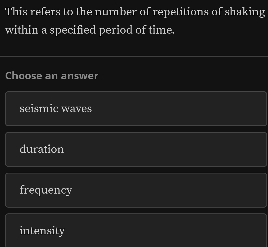 This refers to the number of repetitions of shaking
within a specified period of time.
Choose an answer
seismic waves
duration
frequency
intensity