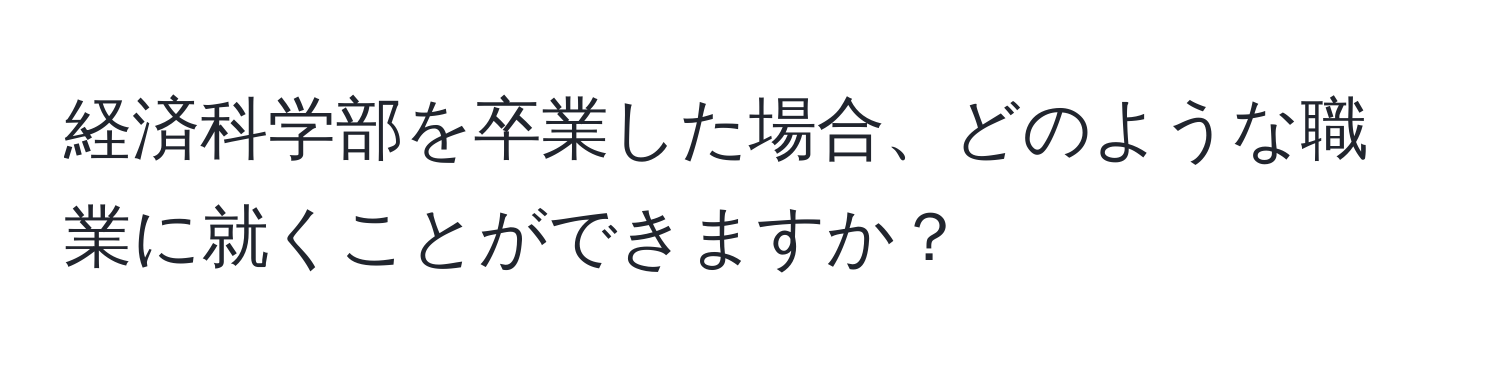 経済科学部を卒業した場合、どのような職業に就くことができますか？