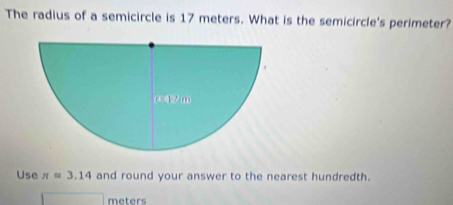 The radius of a semicircle is 17 meters. What is the semicircle's perimeter? 
Use π approx 3.14 and round your answer to the nearest hundredth.
meters