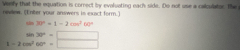 Verify that the equation is correct by evaluating each side. Do not use a calculator. The 
review. (Enter your answers in exact form.)
sin 30°=1-2cos^260°
sin 30°=□
1-2cos^260°=□