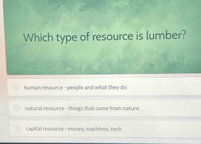 Which type of resource is lumber?
human resource - people and what they do
natural resource - things that come from nature
capital resource - money, machines, tech