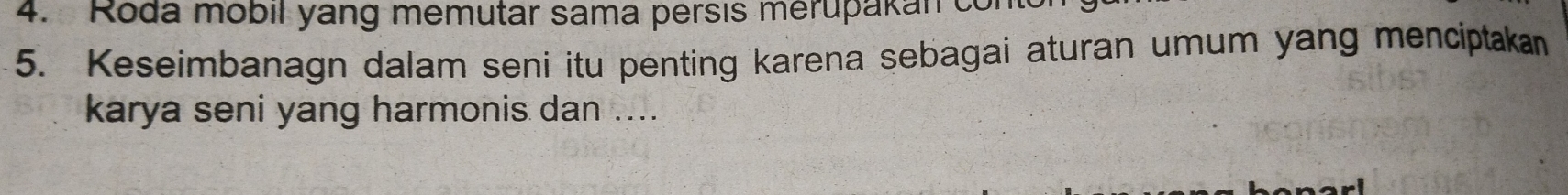 Roda mobil yang memutar sama persis merupakan con 
5. Keseimbanagn dalam seni itu penting karena sebagai aturan umum yang menciptakan 
karya seni yang harmonis dan ....