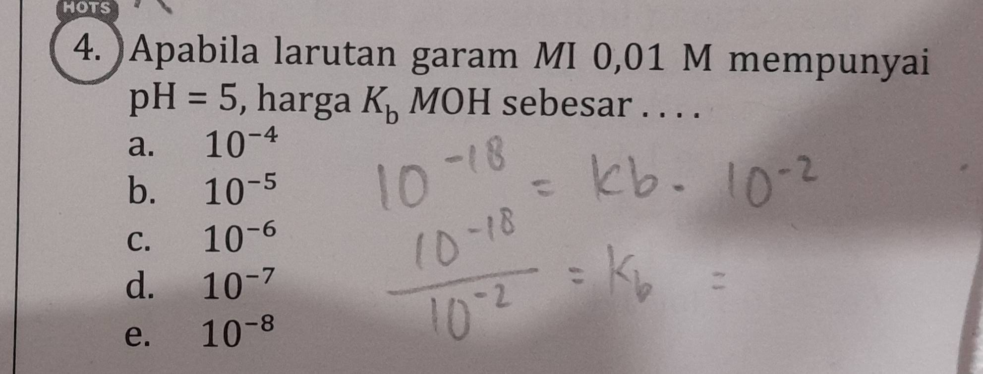 )Apabila larutan garam MI 0,01 M mempunyai
pH=5 , harga K_b MOH sebesar . . . .
a. 10^(-4)
b. 10^(-5)
C. 10^(-6)
d. 10^(-7)
e. 10^(-8)