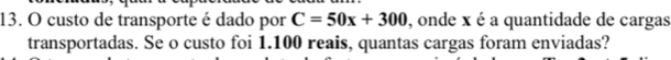 custo de transporte é dado por C=50x+300 , onde x é a quantidade de cargas 
transportadas. Se o custo foi 1.100 reais, quantas cargas foram enviadas?