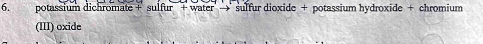 potassium dichromate + sulfur + water → sulfur dioxide + potassium hydroxide + chromium 
(III) oxide