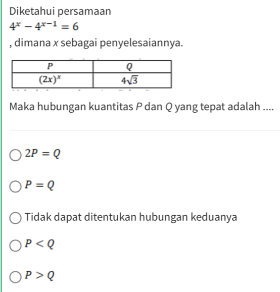 Diketahui persamaan
4^x-4^(x-1)=6
, dimana x sebagai penyelesaiannya.
Maka hubungan kuantitas P dan Q yang tepat adalah ....
2P=Q
P=Q
Tidak dapat ditentukan hubungan keduanya
P
P>Q