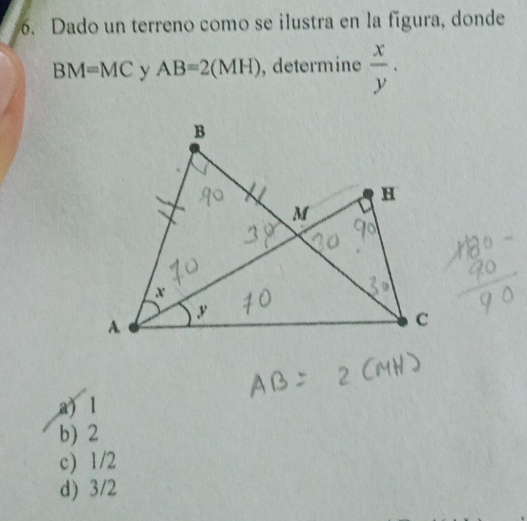 Dado un terreno como se ilustra en la figura, donde
BM=MC y AB=2(MH) , determine  x/y .
a) 1
b) 2
c) 1/2
d) 3/2