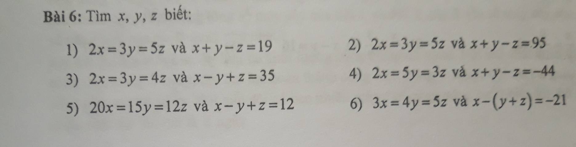 Tìm x, y, z biết: 
1) 2x=3y=5z và x+y-z=19 2) 2x=3y=5z và x+y-z=95
3) 2x=3y=4z và x-y+z=35 4) 2x=5y=3z và x+y-z=-44
6) 3x=4y=5z
5) 20x=15y=12z và x-y+z=12 và x-(y+z)=-21