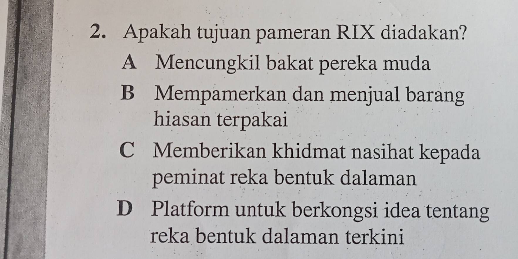 Apakah tujuan pameran RIX diadakan?
A Mencungkil bakat pereka muda
B Mempamerkan dan menjual barang
hiasan terpakai
C Memberikan khidmat nasihat kepada
peminat reka bentuk dalaman
D Platform untuk berkongsi idea tentang
reka bentuk dalaman terkini