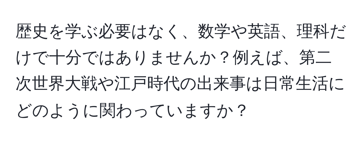 歴史を学ぶ必要はなく、数学や英語、理科だけで十分ではありませんか？例えば、第二次世界大戦や江戸時代の出来事は日常生活にどのように関わっていますか？