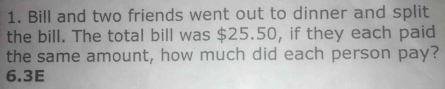 Bill and two friends went out to dinner and split 
the bill. The total bill was $25.50, if they each paid 
the same amount, how much did each person pay?
6.3E