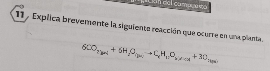 egación del compuesto 
11 , Explica brevemente la siguiente reacción que ocurre en una planta.
6CO_2(gas)+6H_2O_(gas)to C_6H_12O_6(solido)+3O_2(gas)