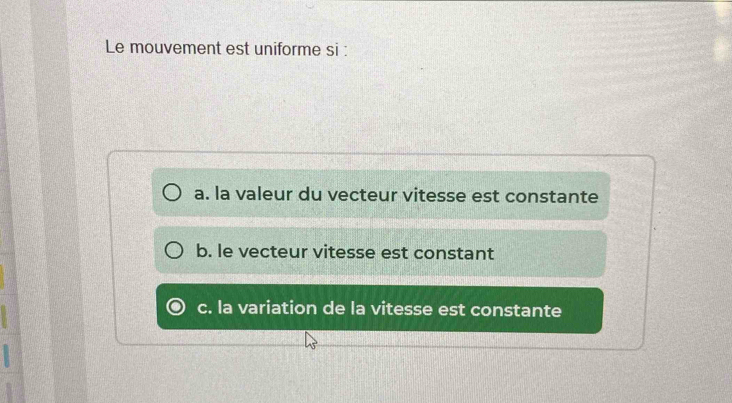 Le mouvement est uniforme si :
a. la valeur du vecteur vitesse est constante
b. le vecteur vitesse est constant
c. la variation de la vitesse est constante