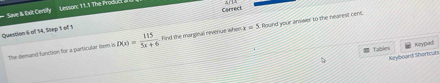 Save & Exit Certify Lesson: 11.1 The Product a 
4/14 
Correct 
Question 6 of 14, Step 1 of 1 
The demand function for a particular item is D(x)= 115/5x+6 . Find the marginal revenue when x=5 Round your answer to the nearest cent. 
Tables Keypad 
Keyboard Shortcuts