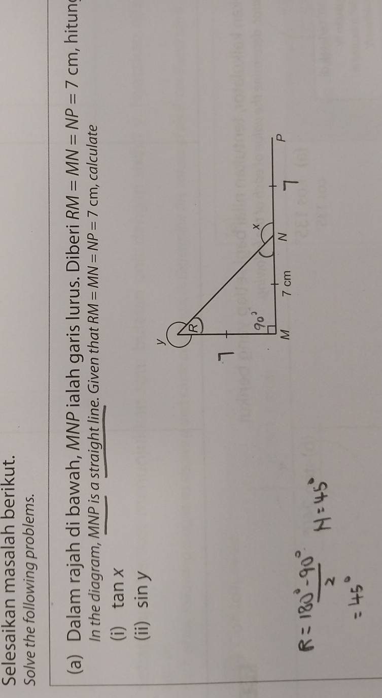 Selesaikan masalah berikut. 
Solve the following problems. 
(a) Dalam rajah di bawah, MNP ialah garis lurus. Diberi RM=MN=NP=7cm , hitun 
In the diagram, MNP is a straight line. Given that RM=MN=NP=7cm , calculate 
(i) tan x
(ii) sin y