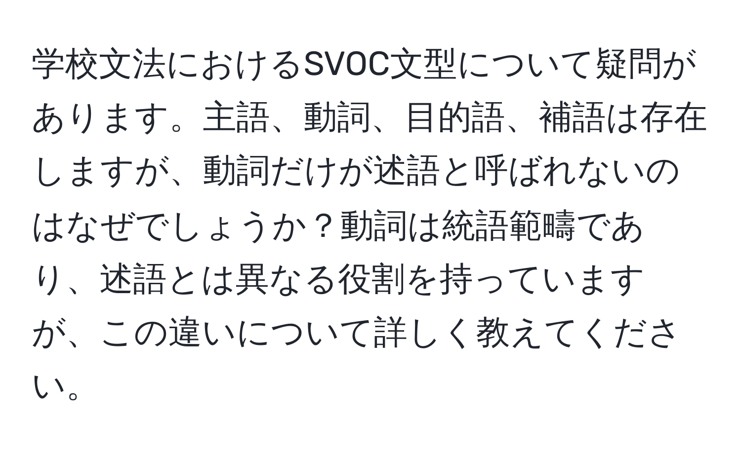 学校文法におけるSVOC文型について疑問があります。主語、動詞、目的語、補語は存在しますが、動詞だけが述語と呼ばれないのはなぜでしょうか？動詞は統語範疇であり、述語とは異なる役割を持っていますが、この違いについて詳しく教えてください。