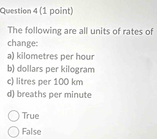 The following are all units of rates of
change:
a) kilometres per hour
b) dollars per kilogram
c) litres per 100 km
d) breaths per minute
True
False