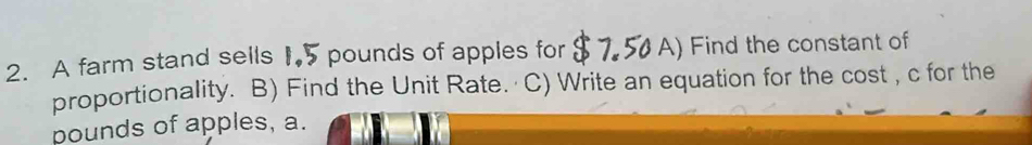 A farm stand sells 1.5 pounds of apples for A) Find the constant of 
proportionality. B) Find the Unit Rate. · C) Write an equation for the cost , c for the
pounds of apples, a.