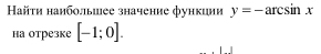 Hайτη наиболышее значение функиии y=-arcsin x
на отрезке [-1;0].