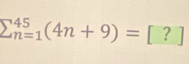 sumlimits _(n=1)^(45)(4n+9)=[?]