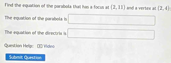 Find the equation of the parabola that has a focus at (2,11) and a vertex at (2,4)
The equation of the parabola is □
The equation of the directrix is □ 
Question Help: Video 
Submit Question