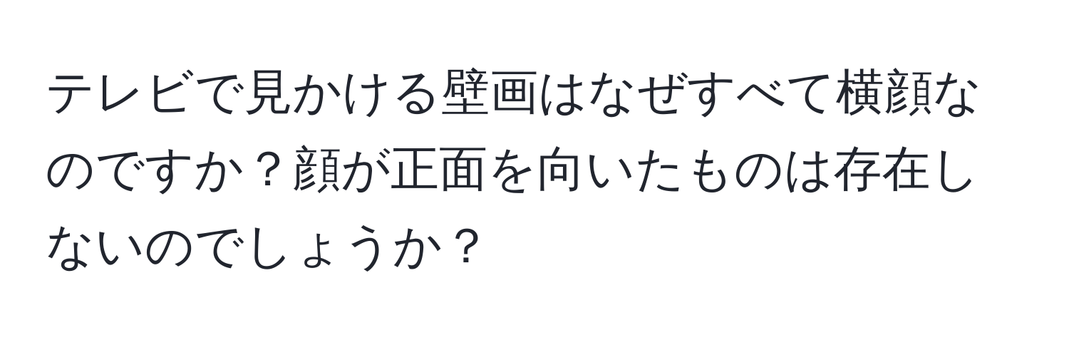 テレビで見かける壁画はなぜすべて横顔なのですか？顔が正面を向いたものは存在しないのでしょうか？