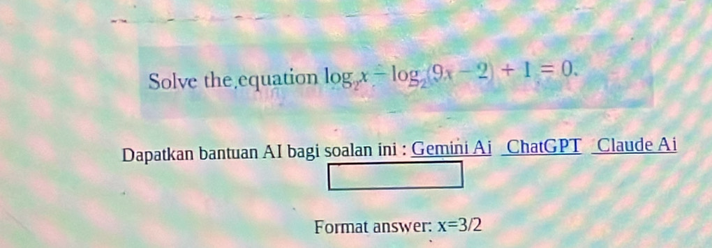 Solve the equation log _2x-log _29x-2+1=0. 
Dapatkan bantuan AI bagi soalan ini : Gemini Ai ChatGPT Claude Ai 
Format answer: x=3/2