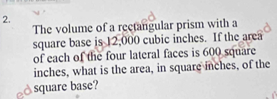 The volume of a rectangular prism with a 
square base is 12,000 cubic inches. If the area 
of each of the four lateral faces is 600 square
inches, what is the area, in square inches, of the 
♂square base?