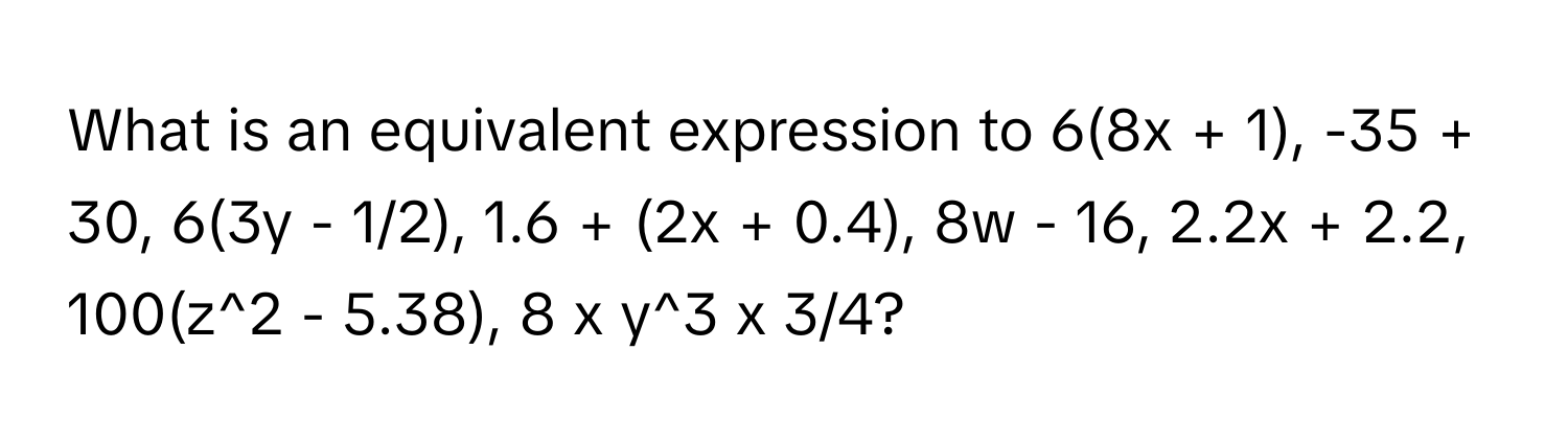 What is an equivalent expression to 6(8x + 1), -35 + 30, 6(3y - 1/2), 1.6 + (2x + 0.4), 8w - 16, 2.2x + 2.2, 100(z^2 - 5.38), 8 x y^3 x 3/4?