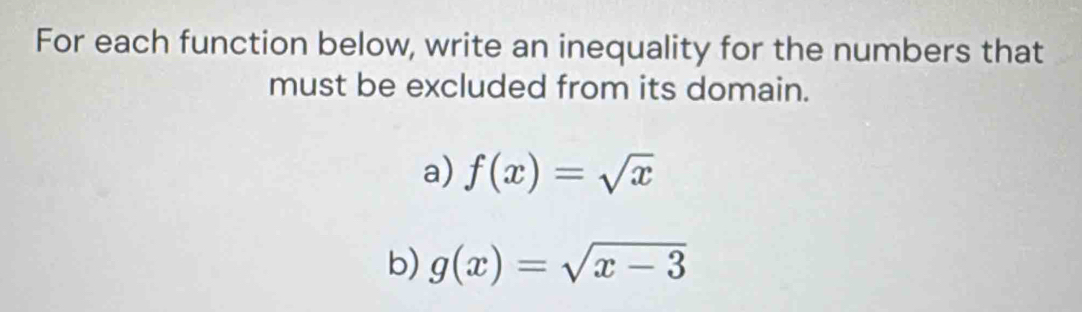 For each function below, write an inequality for the numbers that
must be excluded from its domain.
a) f(x)=sqrt(x)
b) g(x)=sqrt(x-3)