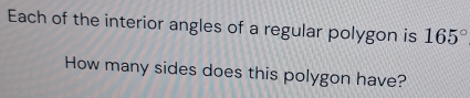 Each of the interior angles of a regular polygon is 165°
How many sides does this polygon have?