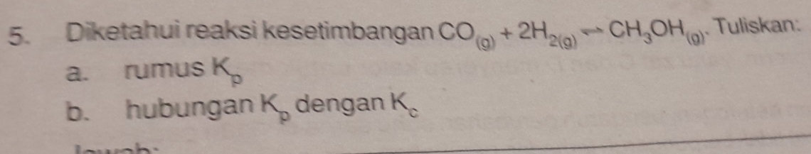 Diketahui reaksi kesetimbangan CO_(g)+2H_2(g)Longleftrightarrow CH_3OH_(g) Tuliskan 
a. rumus K_p
b. hubungan K_p dengan K_c