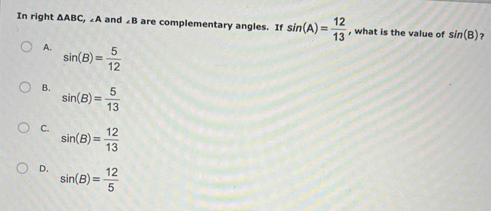 In right △ ABC, ∠ A and ∠ B are complementary angles. If sin (A)= 12/13  , what is the value of sin (B) ?
A. sin (B)= 5/12 
B. sin (B)= 5/13 
C. sin (B)= 12/13 
D. sin (B)= 12/5 