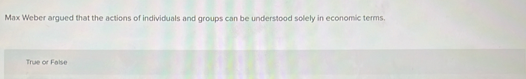 Max Weber argued that the actions of individuals and groups can be understood solely in economic terms. 
True or False